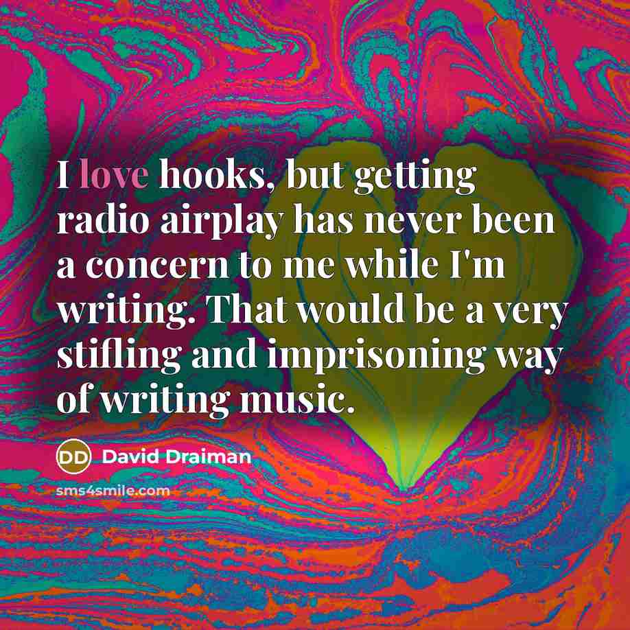“I love hooks, but getting radio airplay has never been a concern to me while I'm writing. That would be a very stifling and imprisoning way of writing music.” quote by David Draiman
