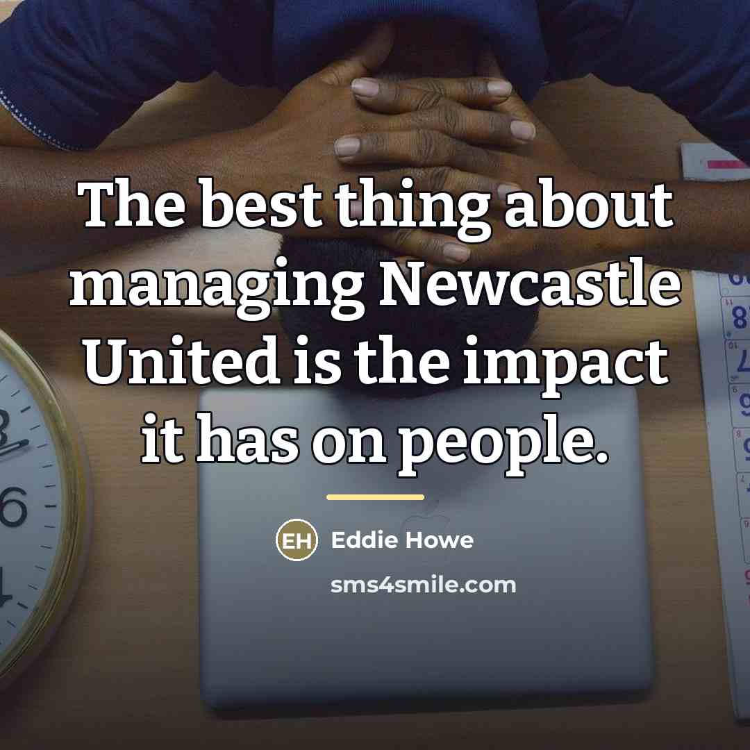 “The best thing about managing Newcastle United is the impact…” quote by Eddie Howe