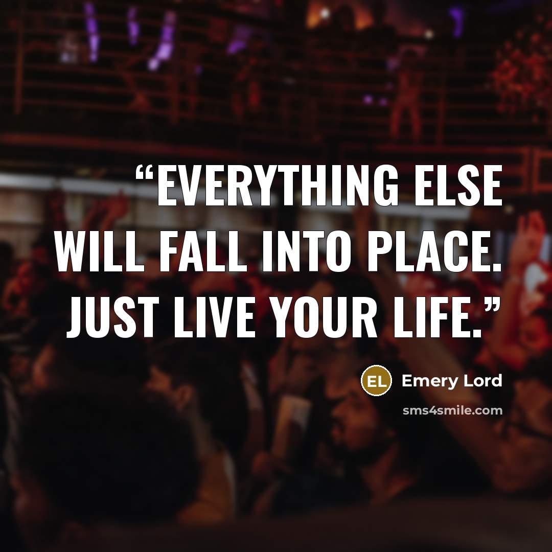 “Everything else will fall into place. Just live your life.” quote by Emery Lord