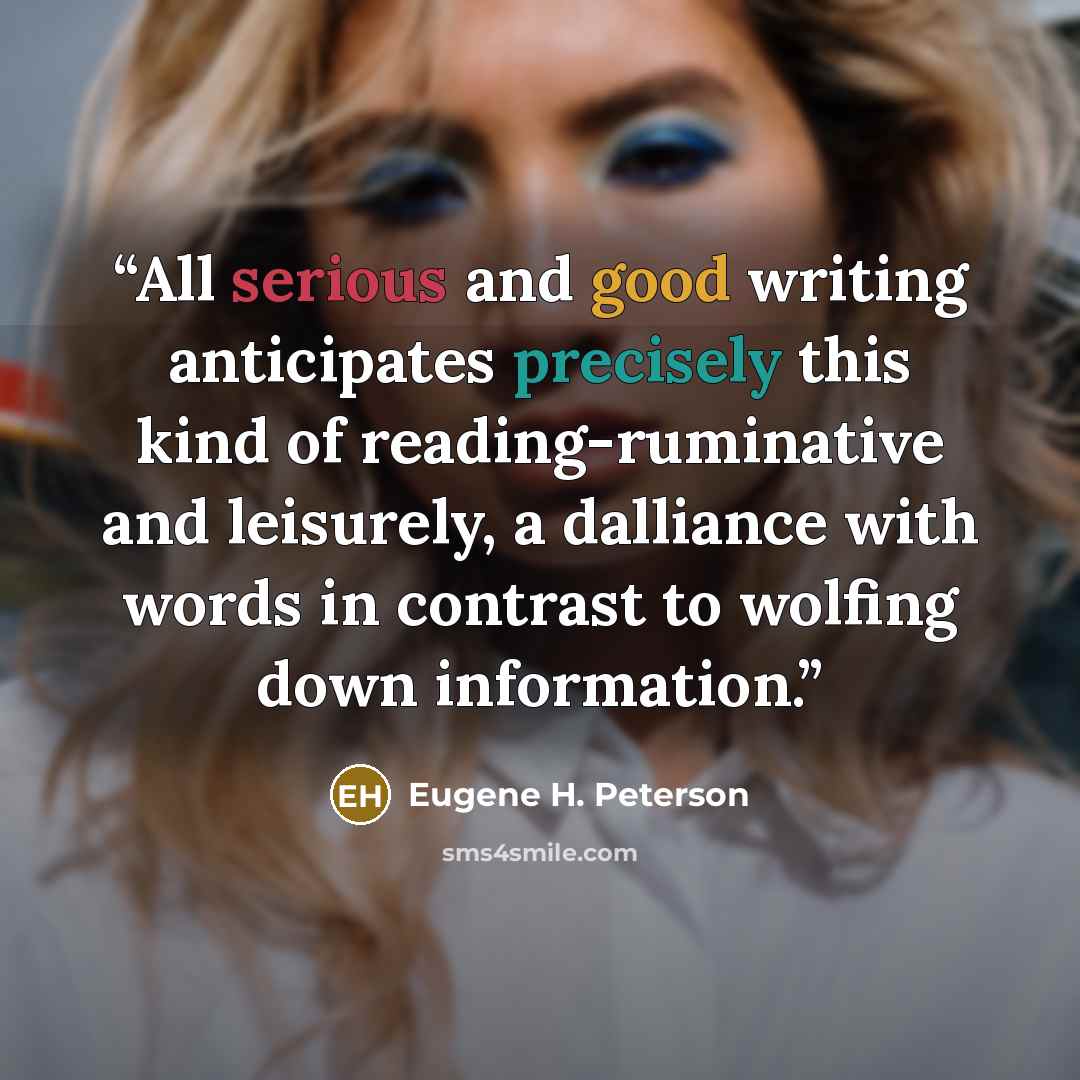 “All serious and good writing anticipates precisely this kind of reading-ruminative and leisurely, a dalliance with words in contrast to wolfing down information.” quote by Eugene H. Peterson