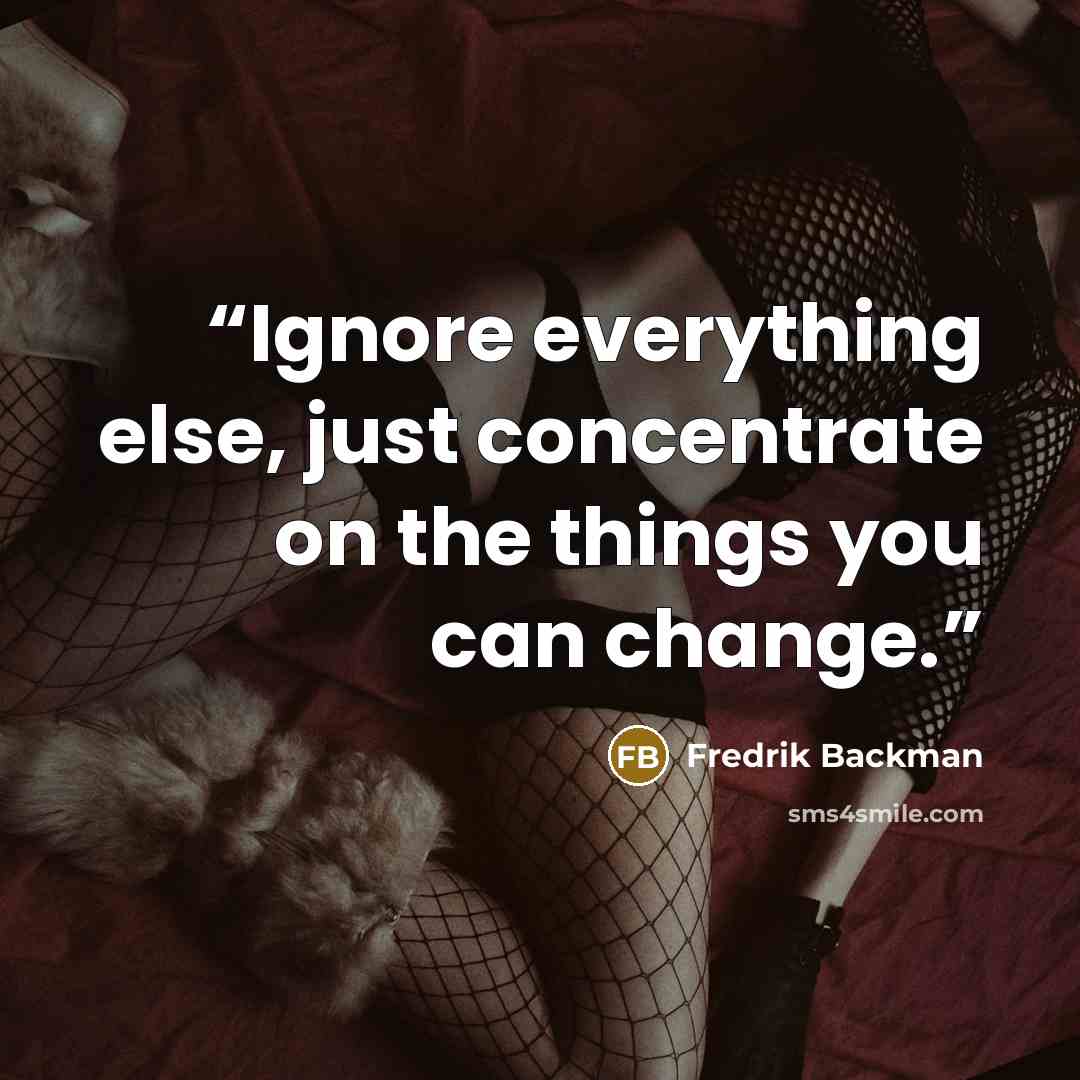 “Ignore everything else, just concentrate on the things you can change.” quote by Fredrik Backman
