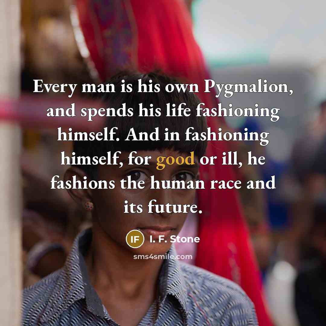“Every man is his own Pygmalion, and spends his life…” quote by I. F. Stone