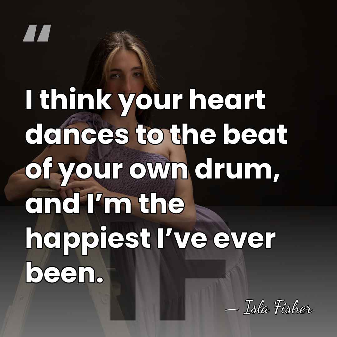 I think your heart dances to the beat of your own drum,&hellip; - Isla Fisher