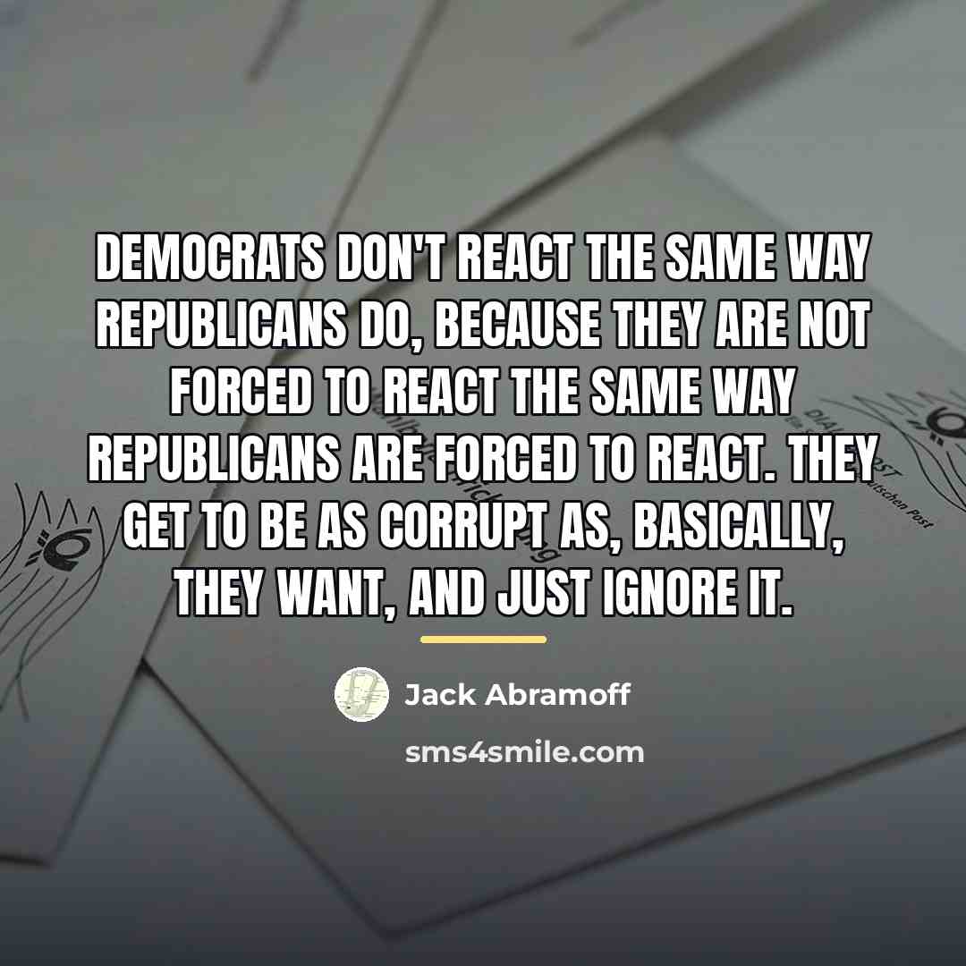 “Democrats don't react the same way Republicans do, because they…” quote by Jack Abramoff