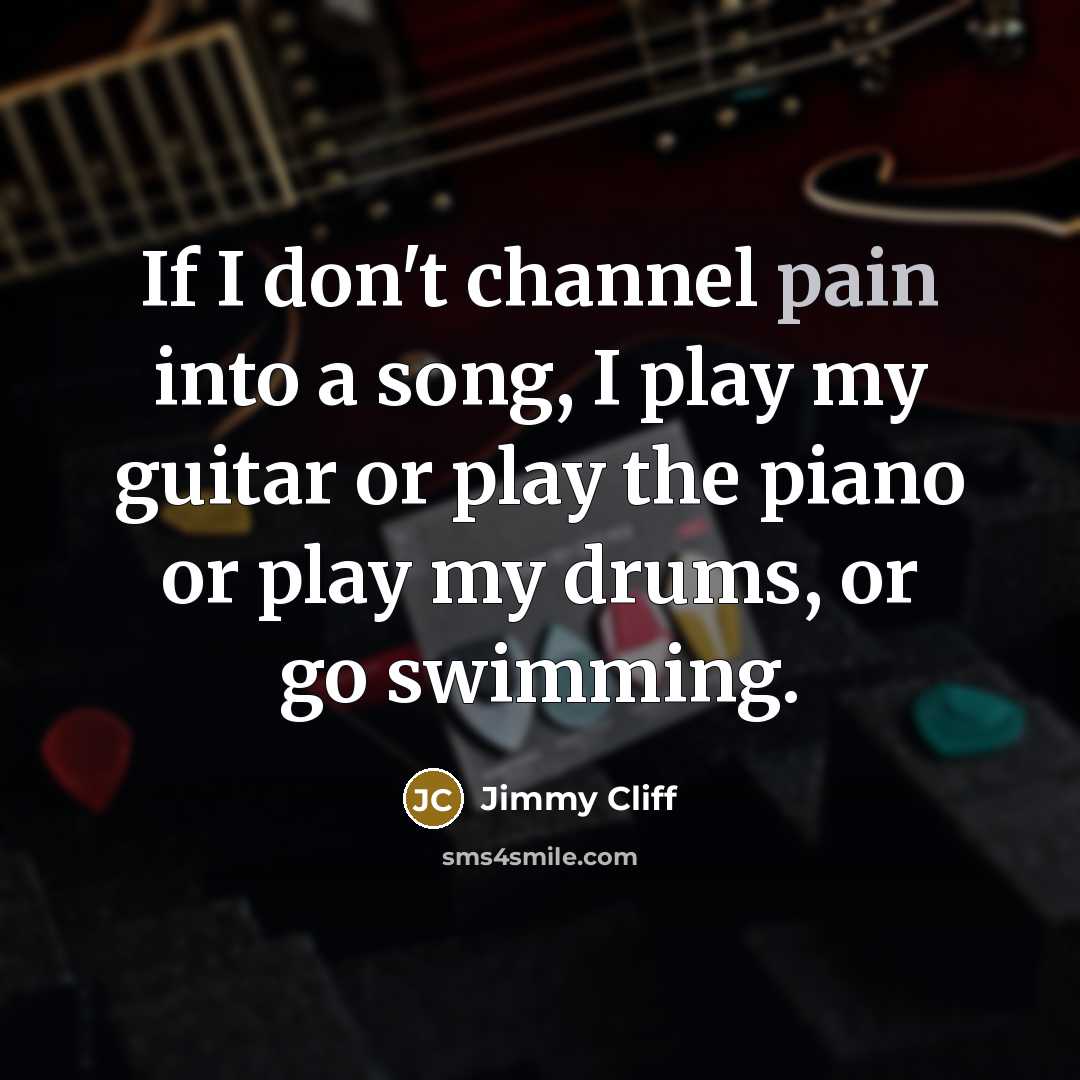 “If I don't channel pain into a song, I play…” quote by Jimmy Cliff