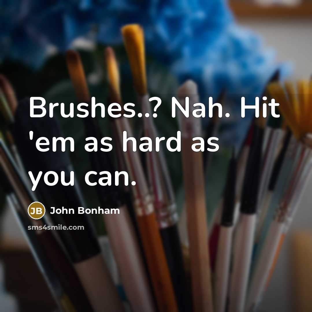 “Brushes..? Nah. Hit 'em as hard as you can.…” quote by John Bonham