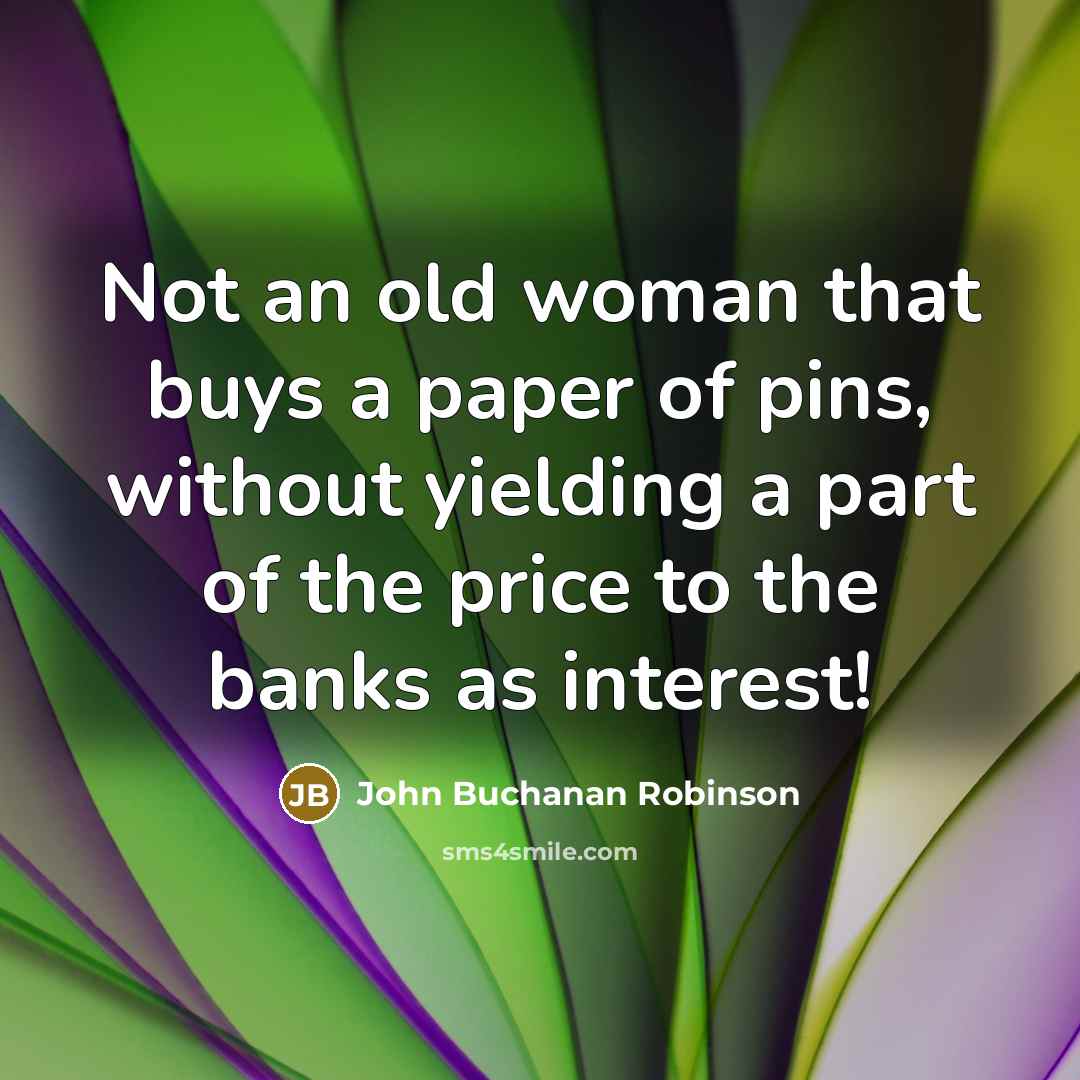 “Not an old woman that buys a paper of pins, without yielding a part of the price to the banks as interest!” quote by John Buchanan Robinson