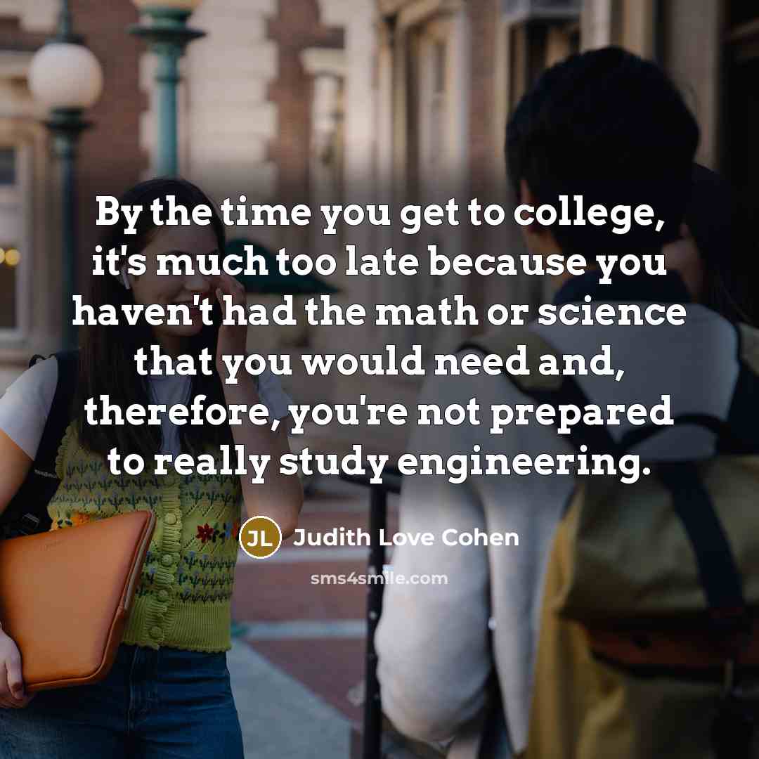 “By the time you get to college, it's much too…” quote by Judith Love Cohen