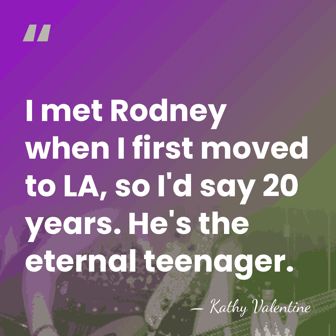 I met Rodney when I first moved to LA, so I'd say&hellip; - Kathy Valentine