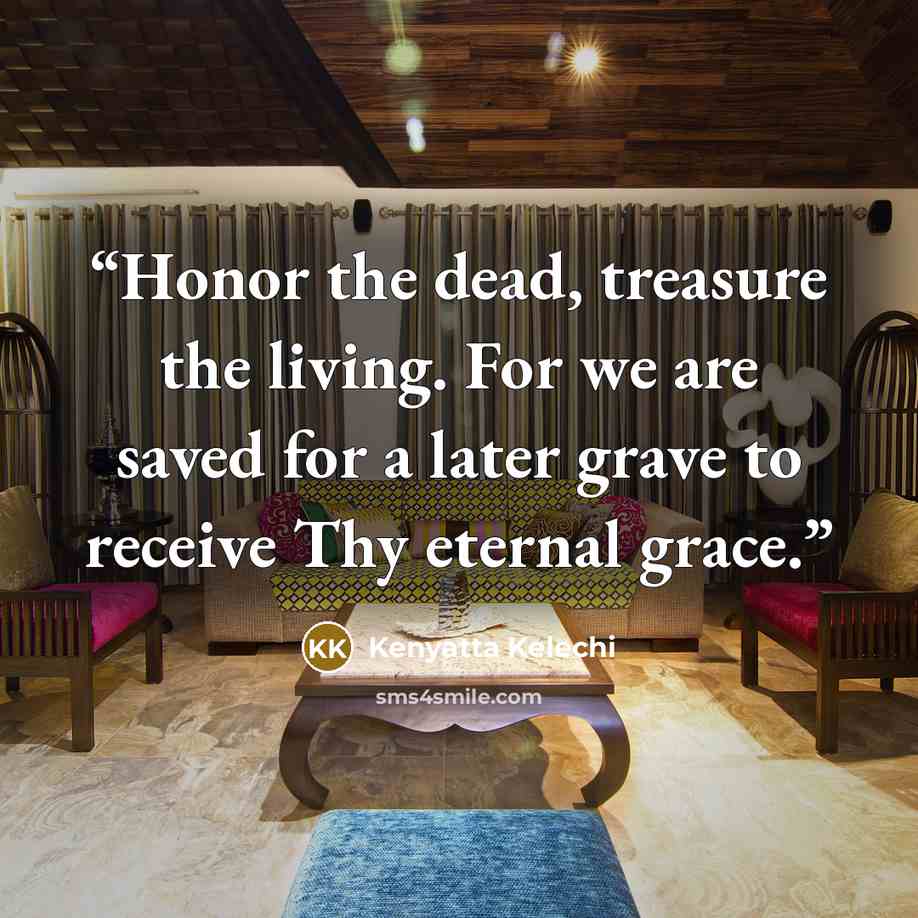 “Honor the dead, treasure the living. For we are saved for a later grave to receive Thy eternal grace.” quote by Kenyatta Kelechi