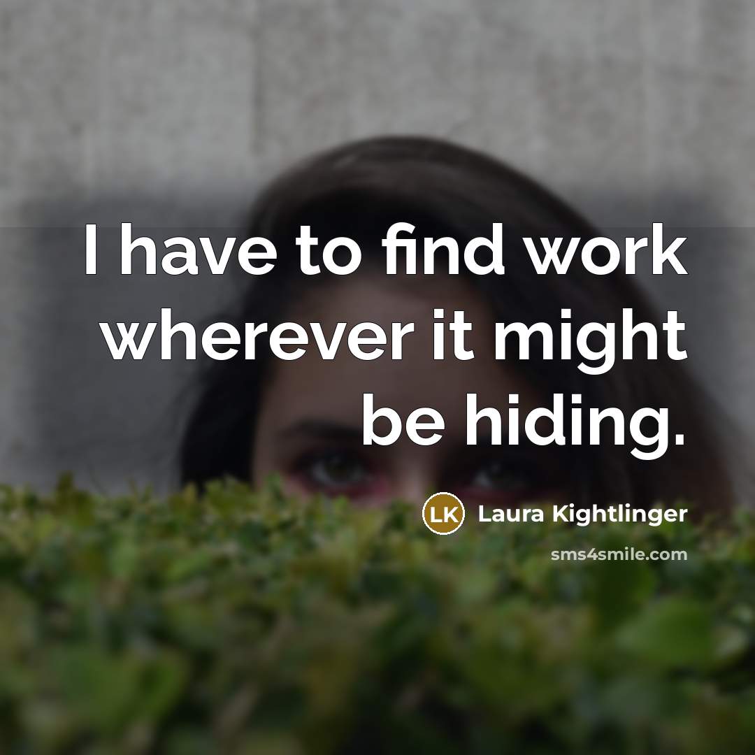 “I have to find work wherever it might be hiding.…” quote by Laura Kightlinger