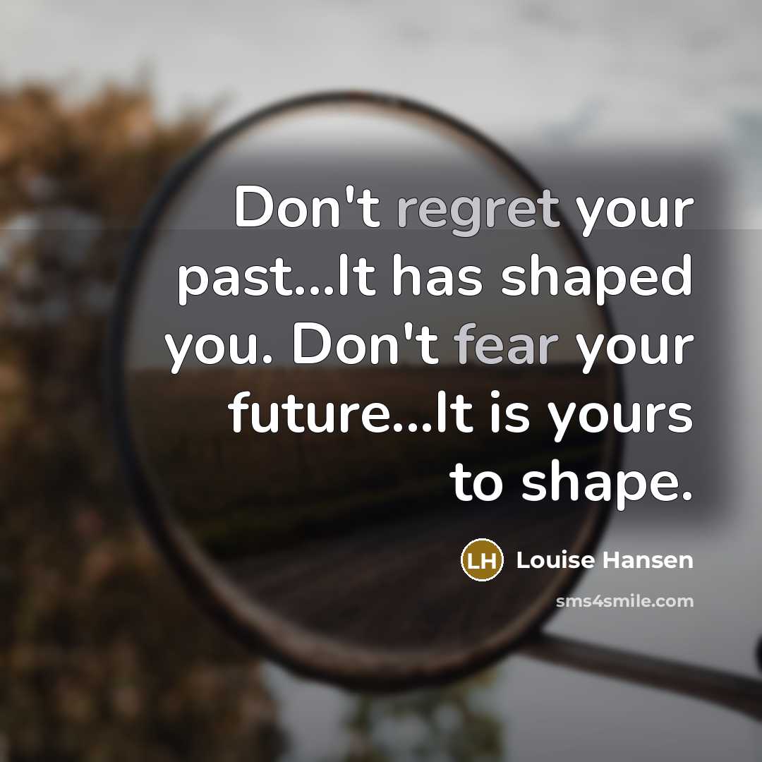 “Don't regret your past...It has shaped you. Don't fear your future...It is yours to shape.” quote by Louise Hansen