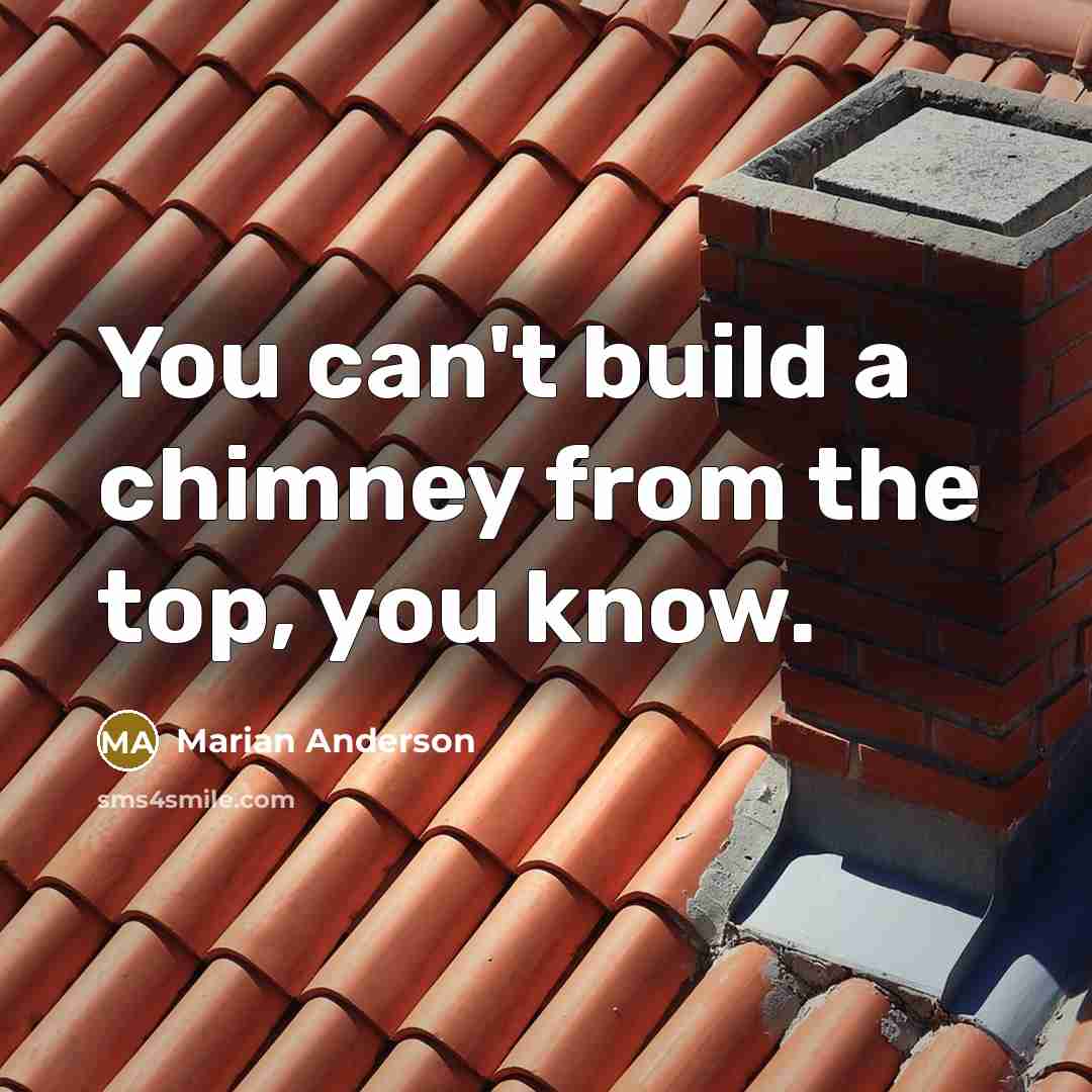 “You can't build a chimney from the top, you know.…” quote by Marian Anderson