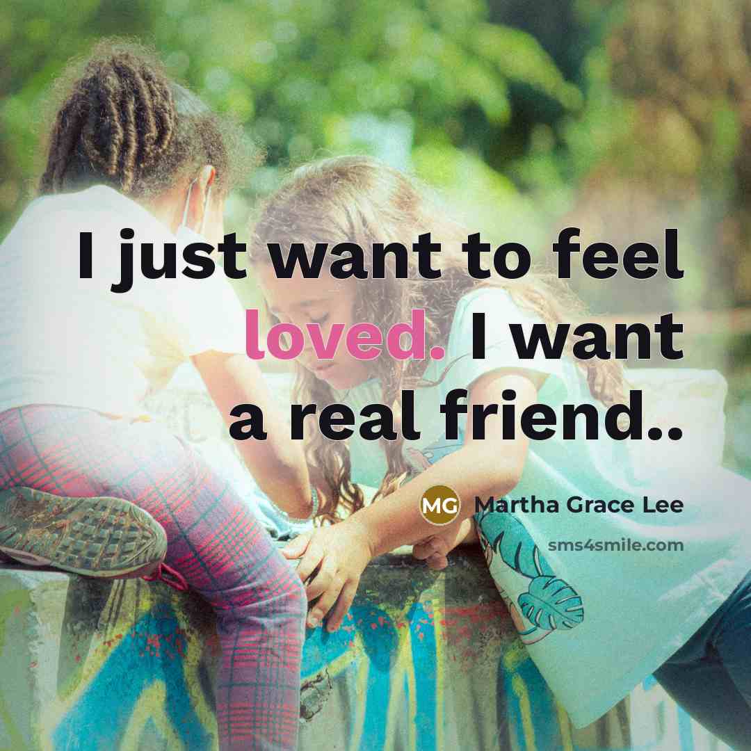 “I just want to feel loved. I want a real friend..” quote by Martha Grace Lee