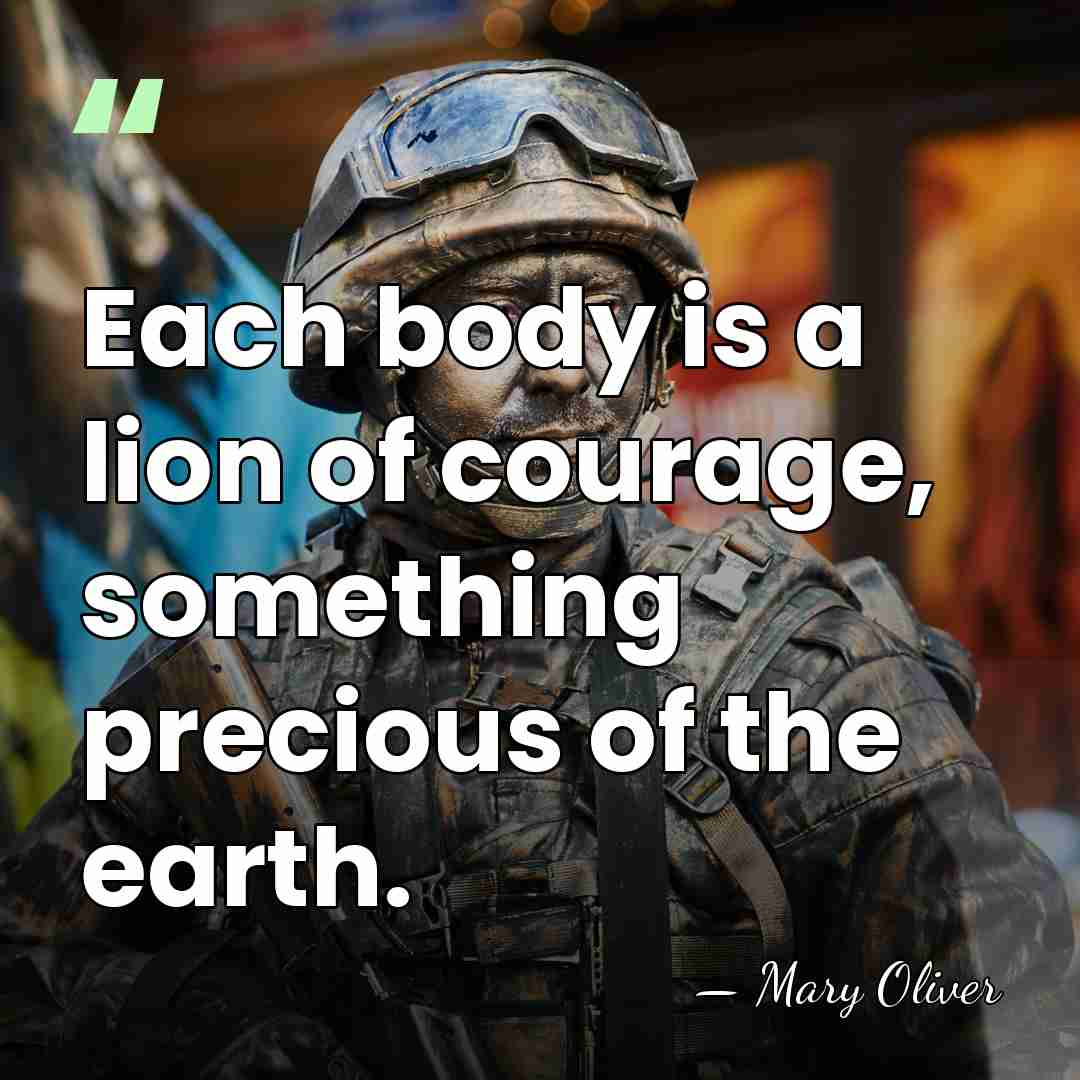 Each body is a lion of courage, something precious of the earth. - Mary Oliver