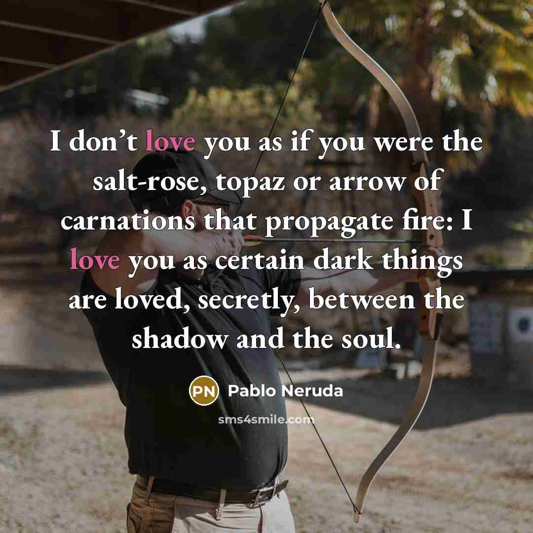 “I don’t love you as if you were the salt-rose,…” quote by Pablo Neruda
