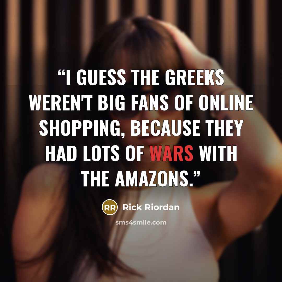 “I guess the Greeks weren't big fans of online shopping, because they had lots of wars with the Amazons.” quote by Rick Riordan