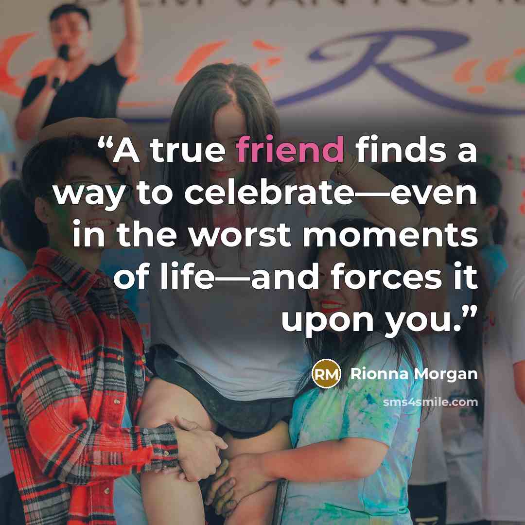“A true friend finds a way to celebrate—even in the worst moments of life—and forces it upon you.” quote by Rionna Morgan