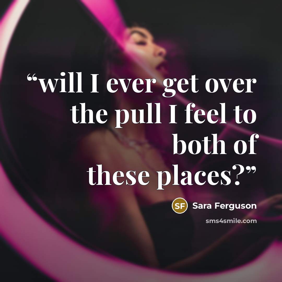 “will I ever get over the pull I feel to both of these places?” quote by Sara Ferguson