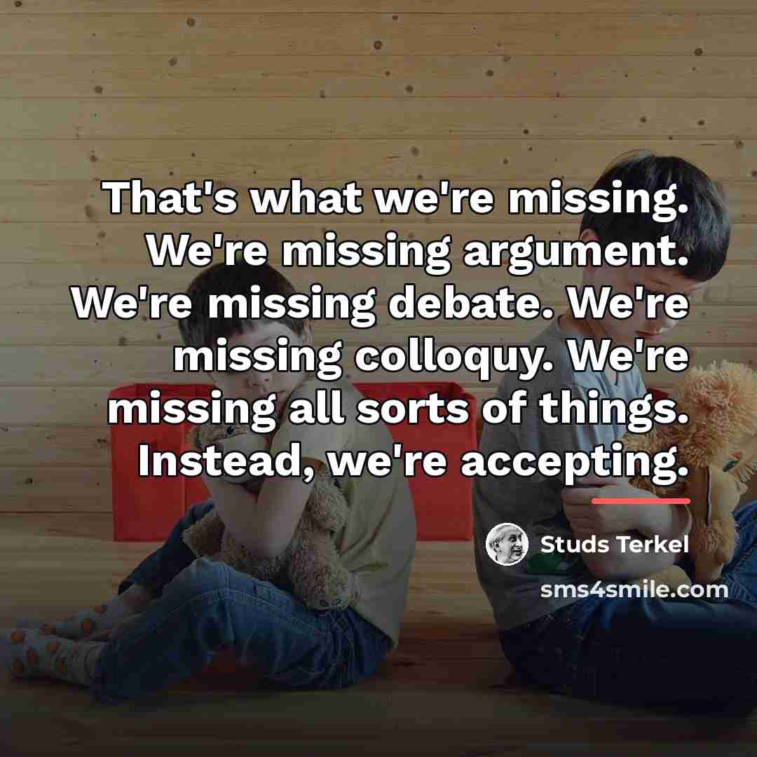“That's what we're missing. We're missing argument. We're missing debate.…” quote by Studs Terkel