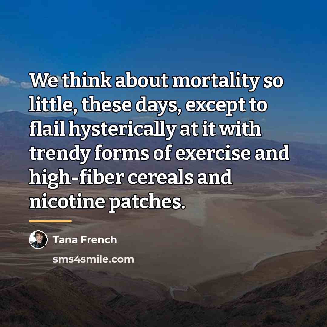 “We think about mortality so little, these days, except to…” quote by Tana French