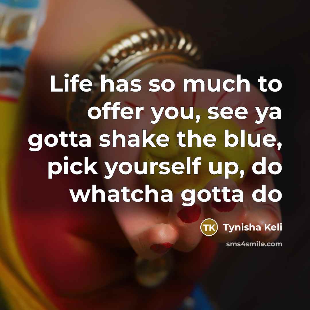“Life has so much to offer you, see ya gotta…” quote by Tynisha Keli