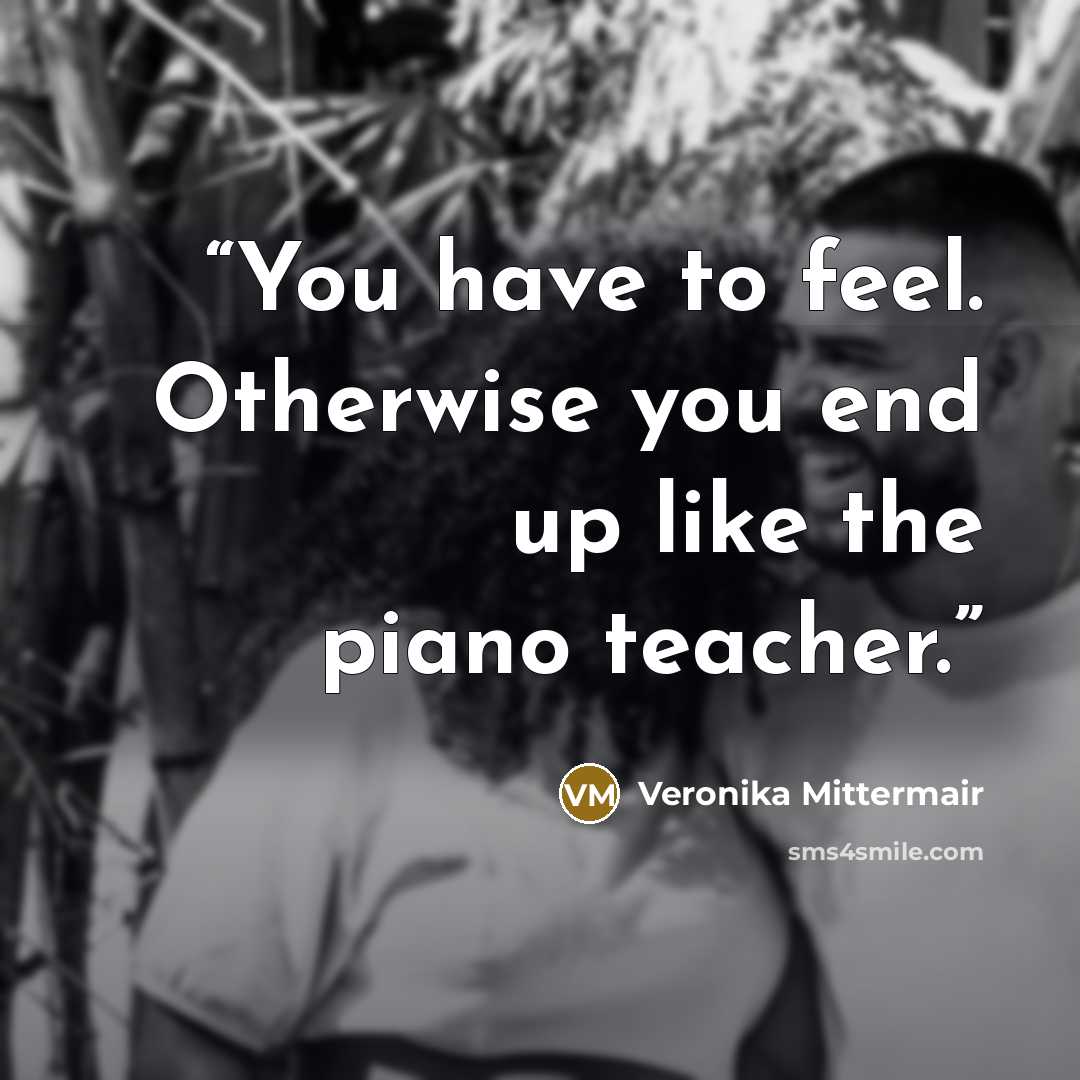 “You have to feel. Otherwise you end up like the piano teacher.” quote by Veronika Mittermair
