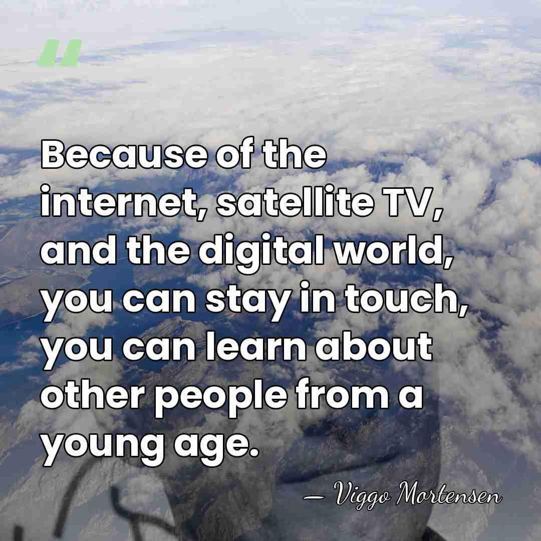 Because of the internet, satellite TV, and the digital world, you can&hellip; - Viggo Mortensen