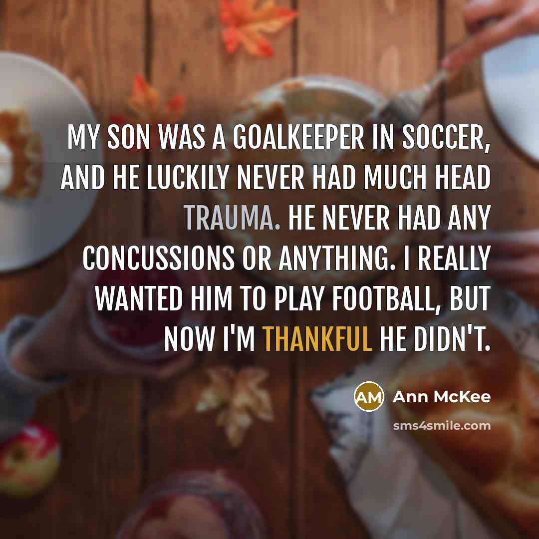 “My son was a goalkeeper in soccer, and he luckily never had much head trauma. He never had any concussions or anything. I really wanted him to play football, but now I'm thankful he didn't.” quote by Ann McKee