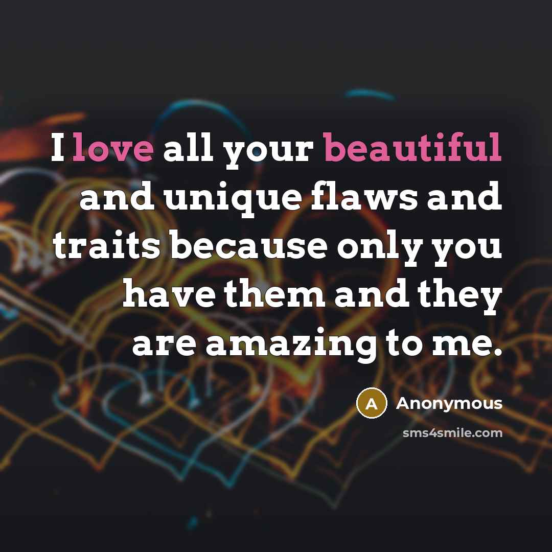 “I love all your beautiful and unique flaws and traits because only you have them and they are amazing to me.” quote by Anonymous