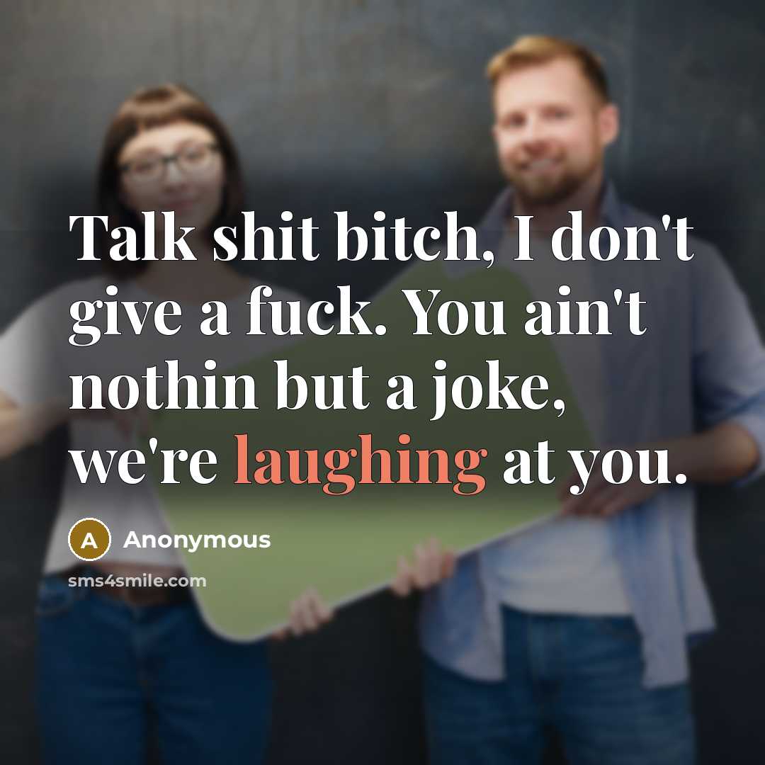 “Talk shit bitch, I don't give a fuck. You ain't nothin but a joke, we're laughing at you.” quote by Anonymous