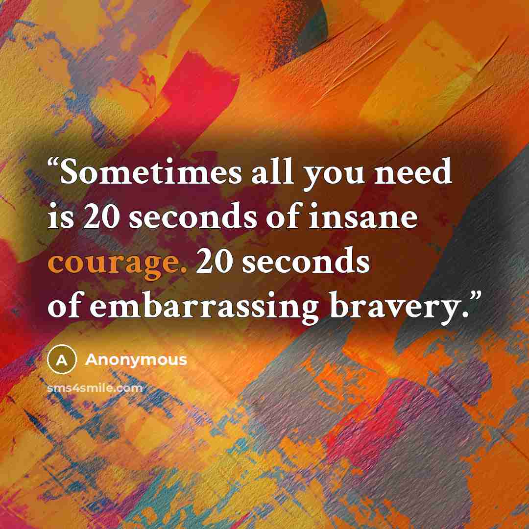 “Sometimes all you need is 20 seconds of insane courage. 20 seconds of embarrassing bravery.” quote by Anonymous