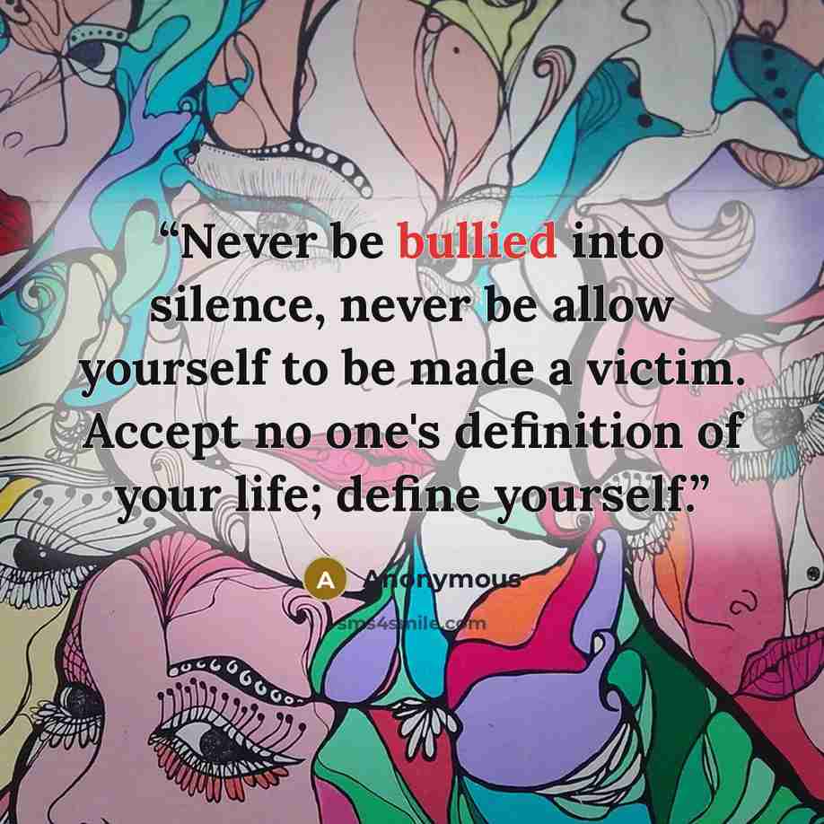 “Never be bullied into silence, never be allow yourself to be made a victim. Accept no one's definition of your life; define yourself.” quote by Anonymous