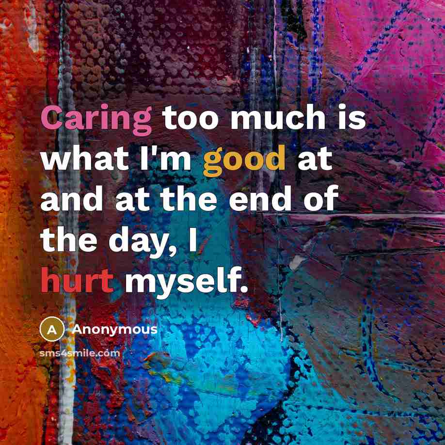“Caring too much is what I'm good at and at the end of the day, I hurt myself.” quote by Anonymous