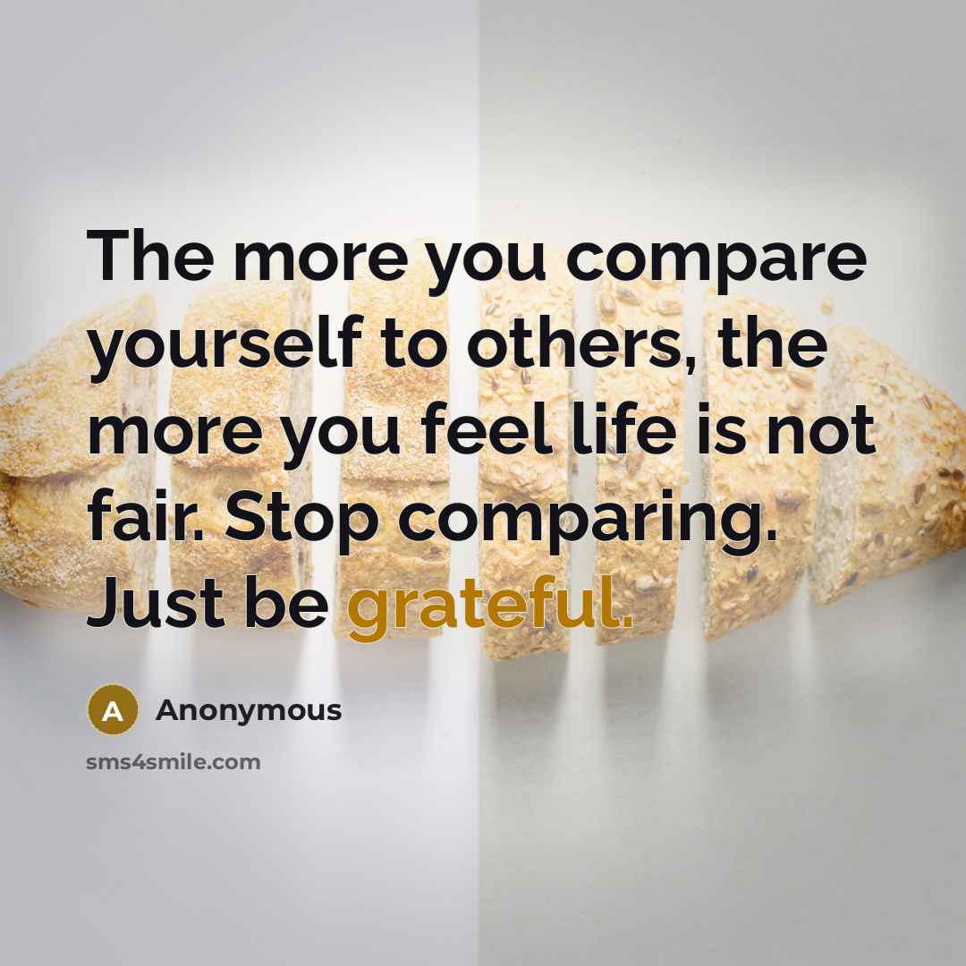 “The more you compare yourself to others, the more you feel life is not fair. Stop comparing. Just be grateful.” quote by Anonymous