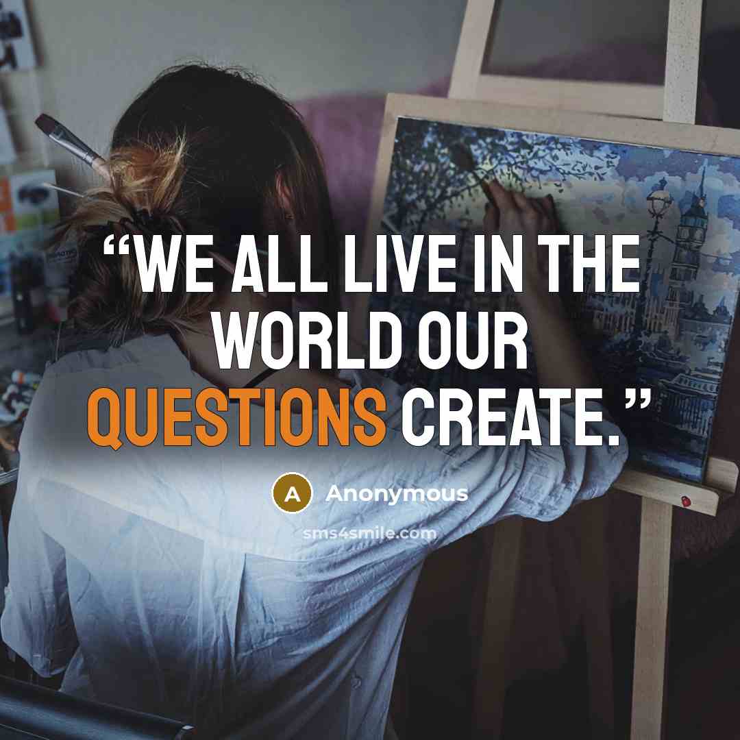 “we all live in the world our questions create.” quote by Anonymous