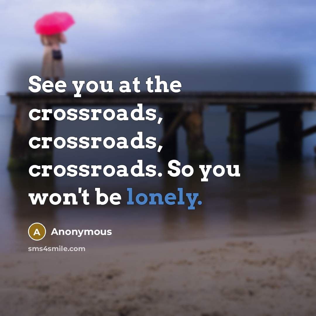 “See you at the crossroads, crossroads, crossroads. So you won't be lonely.” quote by Anonymous