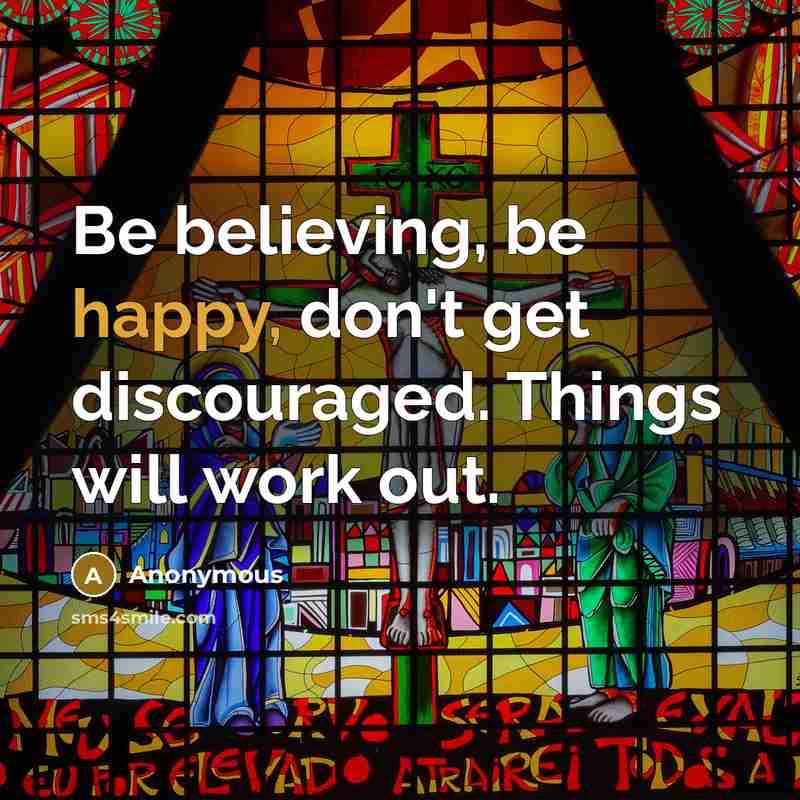 “Be believing, be happy, don't get discouraged. Things will work…” quote by Anonymous
