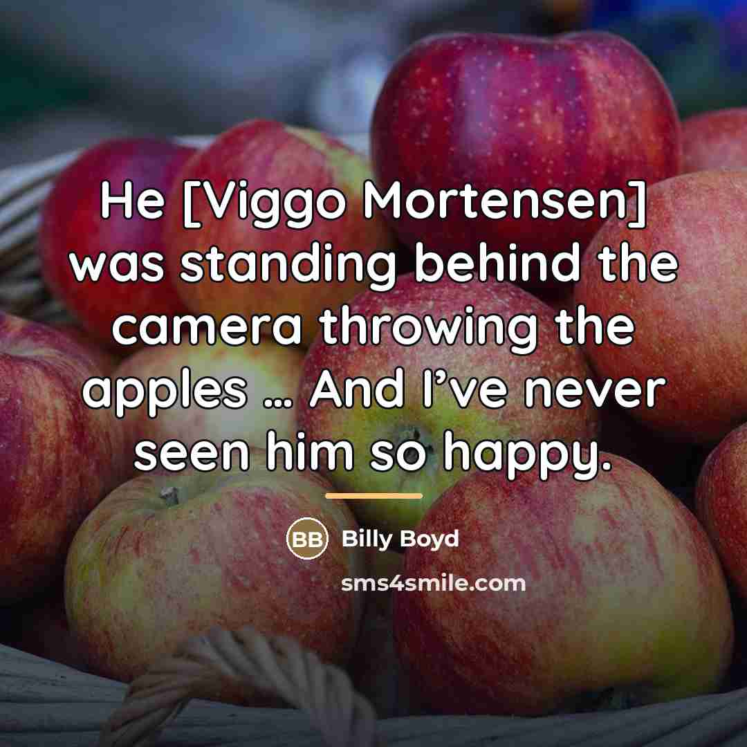 “He [Viggo Mortensen] was standing behind the camera throwing the…” quote by Billy Boyd