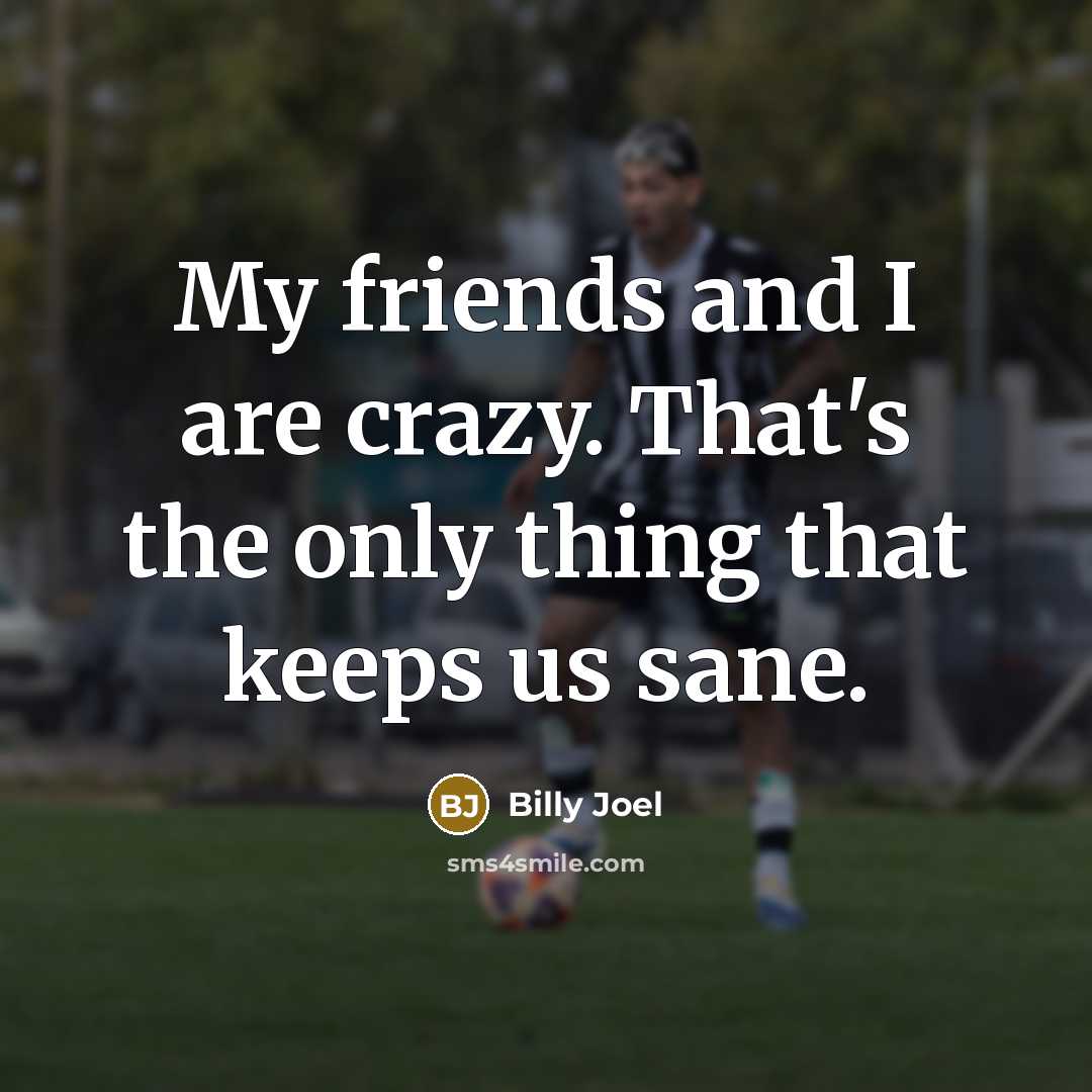 “My friends and I are crazy. That's the only thing…” quote by Billy Joel