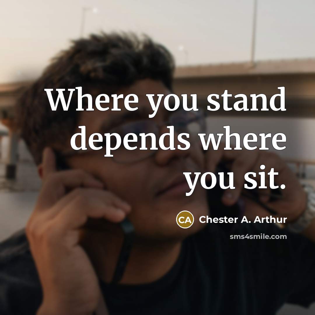 “Where you stand depends where you sit.…” quote by Chester A. Arthur