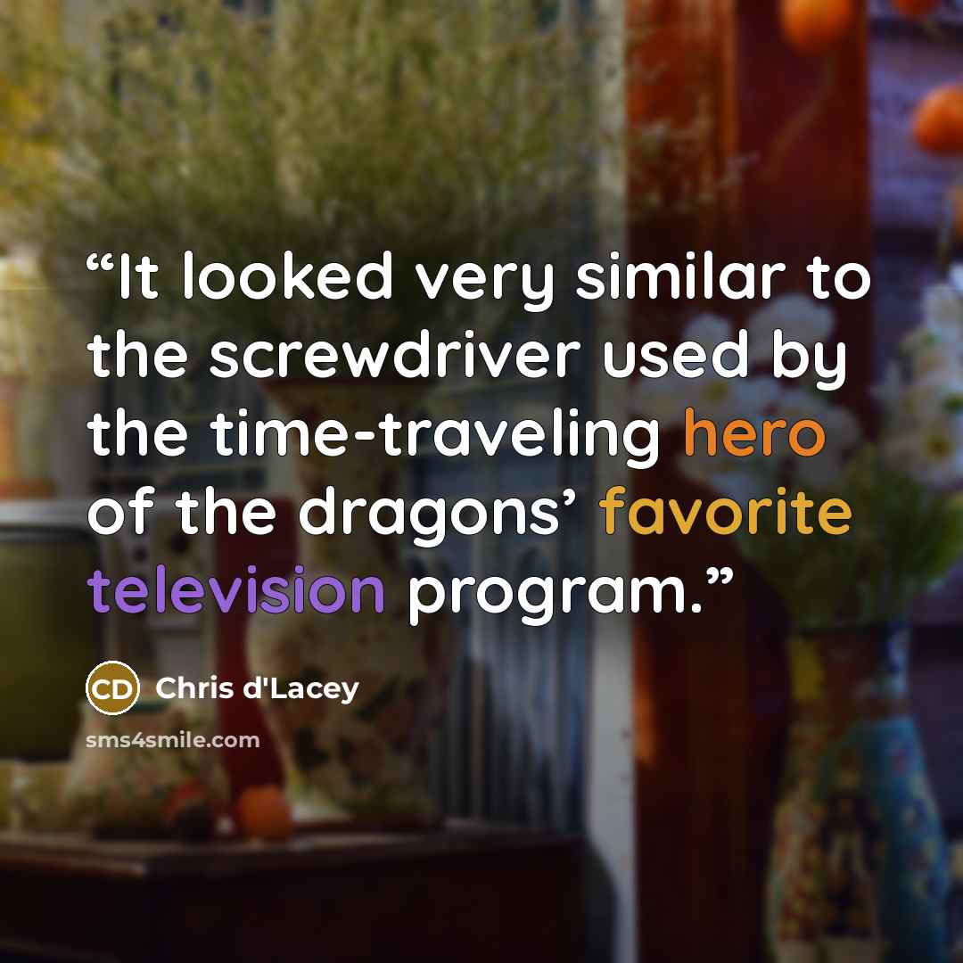 “It looked very similar to the screwdriver used by the time-traveling hero of the dragons’ favorite television program.” quote by Chris d'Lacey