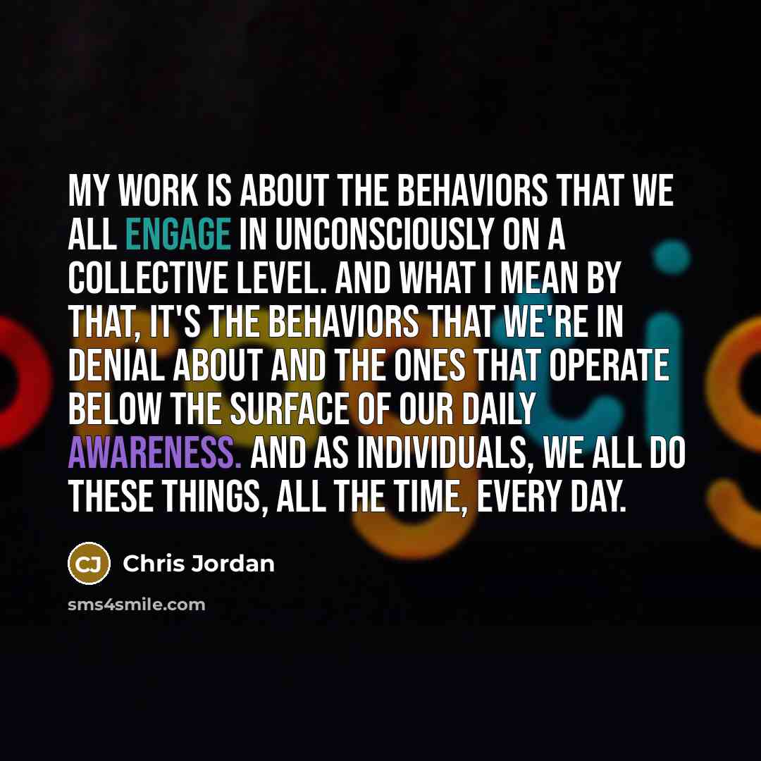 “My work is about the behaviors that we all engage…” quote by Chris Jordan