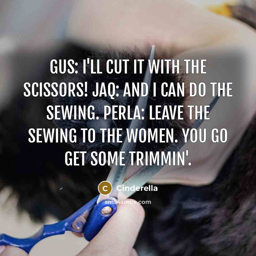 “Gus: I'll cut it with the scissors! Jaq: And I can do the sewing. Perla: Leave the sewing to the women. You go get some trimmin'.” quote by Cinderella
