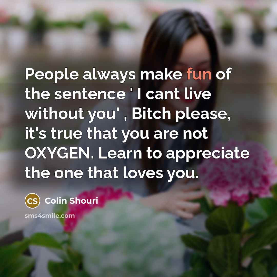“People always make fun of the sentence ' I cant live without you' , Bitch please, it's true that you are not OXYGEN. Learn to appreciate the one that loves you.” quote by Colin Shouri