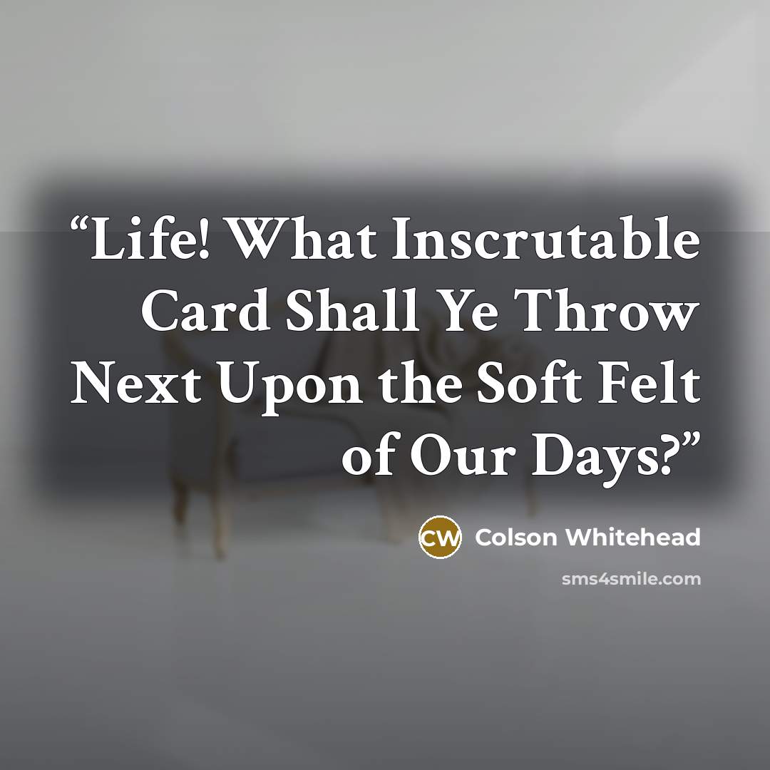 “Life! What Inscrutable Card Shall Ye Throw Next Upon the Soft Felt of Our Days?” quote by Colson Whitehead