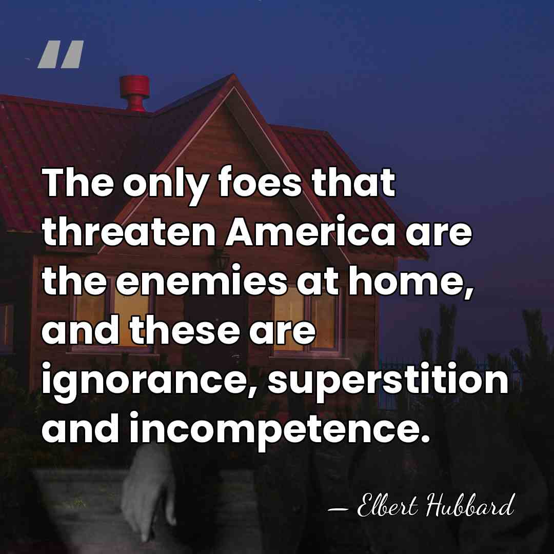 The only foes that threaten America are the enemies at home, and&hellip; - Elbert Hubbard