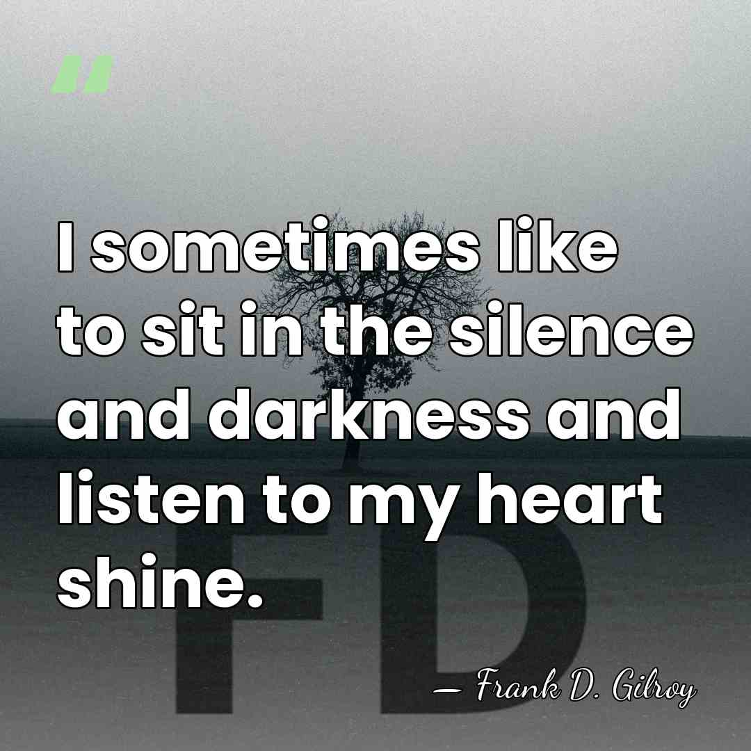 I sometimes like to sit in the silence and darkness and listen&hellip; - Frank D. Gilroy
