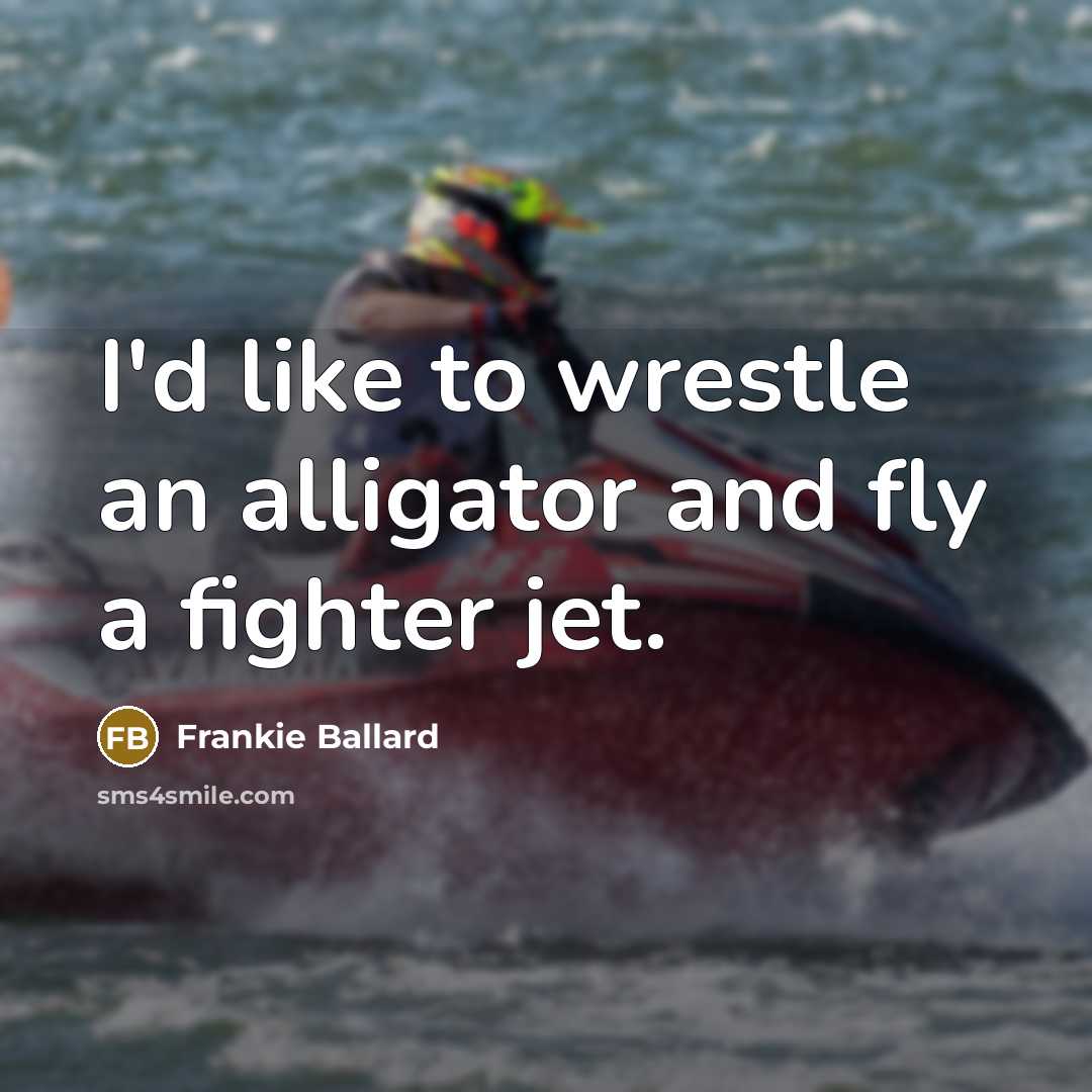 “I'd like to wrestle an alligator and fly a fighter…” quote by Frankie Ballard