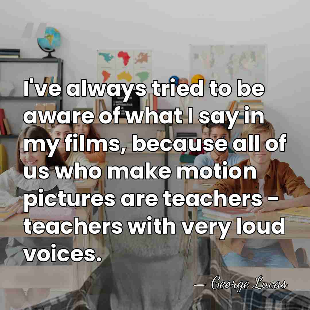 I've always tried to be aware of what I say in my&hellip; - George Lucas